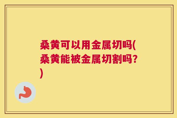 桑黄可以用金属切吗(桑黄能被金属切割吗?) 桑黄可以用金属切吗(桑黄能被金属切割吗?)