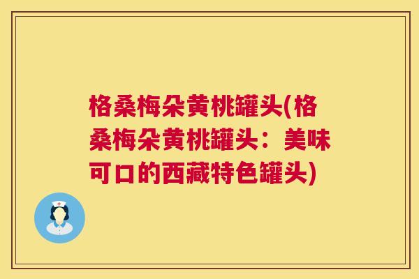 格桑梅朵黄桃罐头(格桑梅朵黄桃罐头:美味可口的西藏特色罐头) 格桑梅朵黄桃罐头(格桑梅朵黄桃罐头:美味可口的西藏特色罐头)