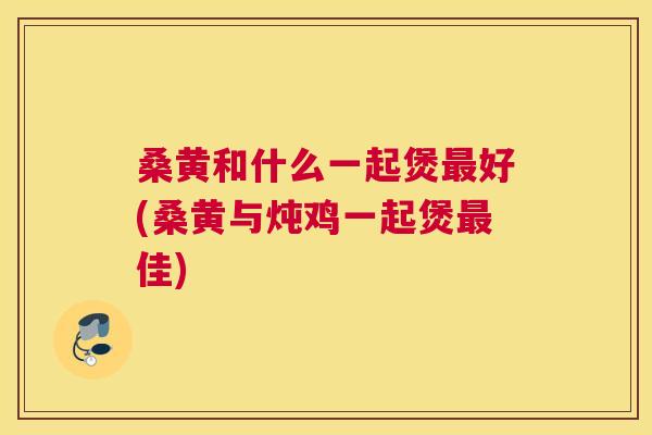 桑黄和什么一起煲好(桑黄与炖鸡一起煲佳) 桑黄和什么一起煲好(桑黄与炖鸡一起煲佳)