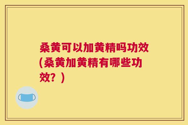 桑黄可以加黄精吗功效(桑黄加黄精有哪些功效?) 桑黄可以加黄精吗功效(桑黄加黄精有哪些功效?)