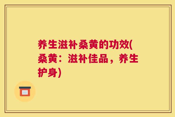 养生滋补桑黄的功效(桑黄:滋补佳品,养生护身) 养生滋补桑黄的功效(桑黄:滋补佳品,养生护身)
