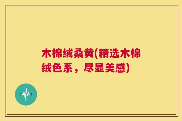 木棉绒桑黄(精选木棉绒色系,尽显美感) 木棉绒桑黄(精选木棉绒色系,尽显美感)