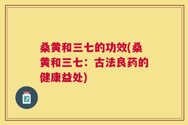 桑黄和三七的功效(桑黄和三七:古法良药的健康益处) 桑黄和三七的功效(桑黄和三七:古法良药的健康益处)