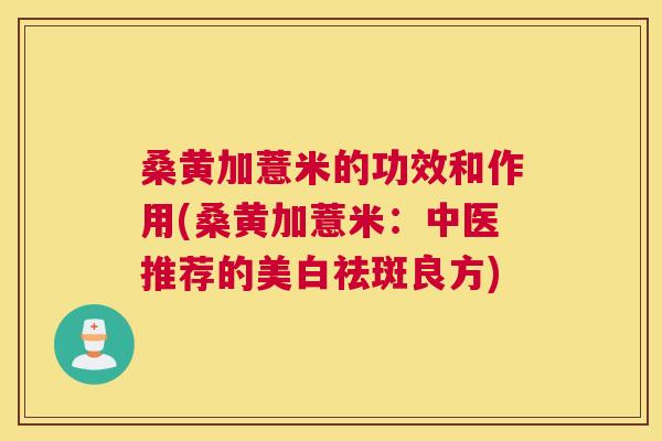 桑黄加薏米的功效和作用(桑黄加薏米:中医推荐的美白祛斑良方) 桑黄加薏米的功效和作用(桑黄加薏米:中医推荐的美白祛斑良方)
