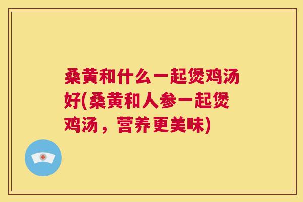 桑黄和什么一起煲鸡汤好(桑黄和人参一起煲鸡汤,营养更美味) 桑黄和什么一起煲鸡汤好(桑黄和人参一起煲鸡汤,营养更美味)