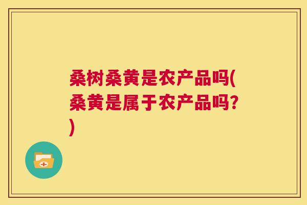 桑树桑黄是农产品吗(桑黄是属于农产品吗?) 桑树桑黄是农产品吗(桑黄是属于农产品吗?)