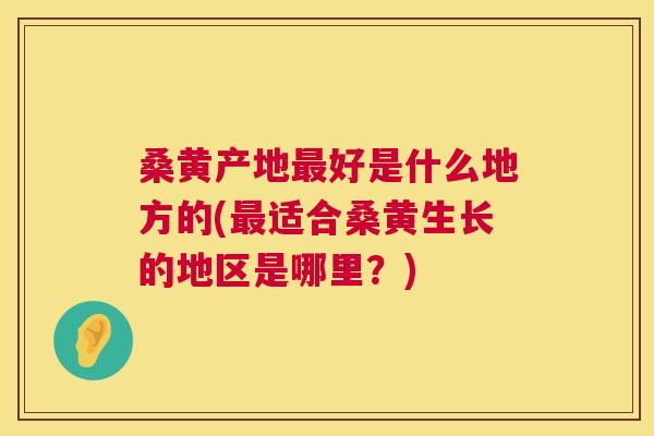 桑黄产地好是什么地方的(适合桑黄生长的地区是哪里？)