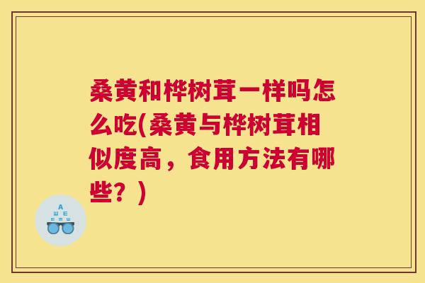 桑黄和桦树茸一样吗怎么吃(桑黄与桦树茸相似度高,食用方法有哪些?) 桑黄和桦树茸一样吗怎么吃(桑黄与桦树茸相似度高,食用方法有哪些?)