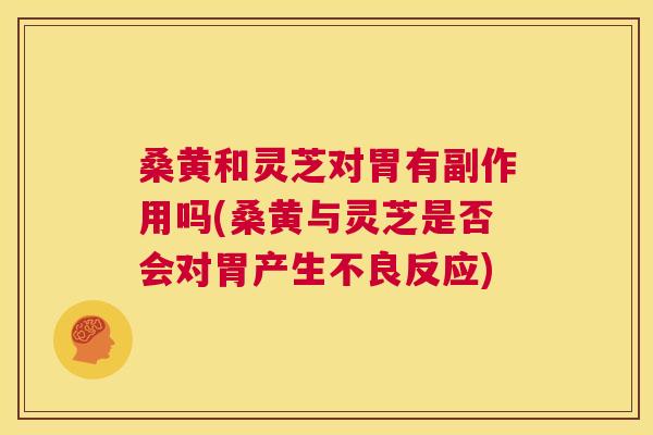 桑黄和灵芝对胃有副作用吗(桑黄与灵芝是否会对胃产生不良反应) 桑黄和灵芝对胃有副作用吗(桑黄与灵芝是否会对胃产生不良反应)
