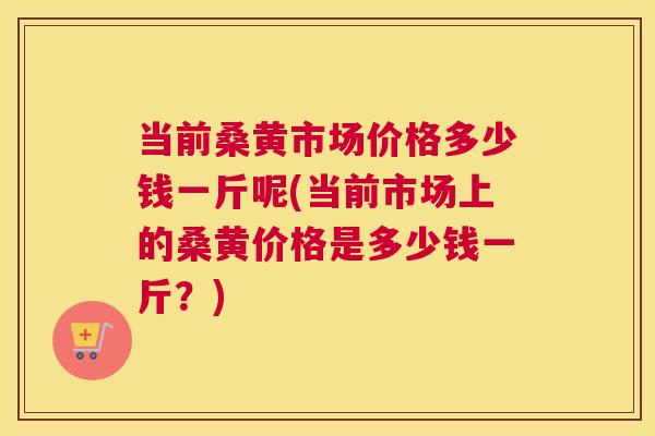 当前桑黄市场价格多少钱一斤呢(当前市场上的桑黄价格是多少钱一斤?) 当前桑黄市场价格多少钱一斤呢(当前市场上的桑黄价格是多少钱一斤?)