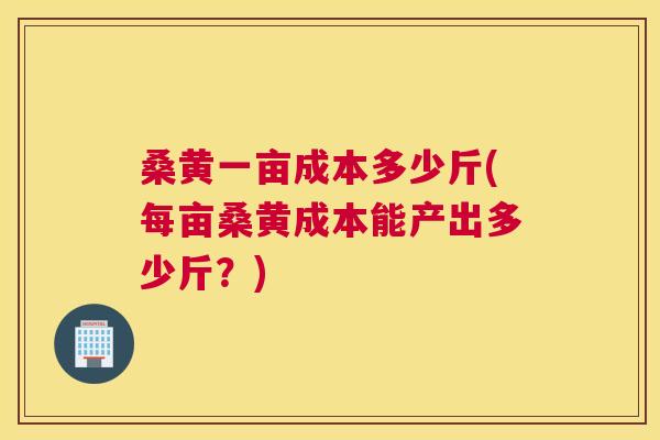 桑黄一亩成本多少斤(每亩桑黄成本能产出多少斤?) 桑黄一亩成本多少斤(每亩桑黄成本能产出多少斤?)