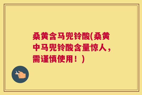 桑黄含马兜铃酸(桑黄中马兜铃酸含量惊人,需谨慎使用!) 桑黄含马兜铃酸(桑黄中马兜铃酸含量惊人,需谨慎使用!)