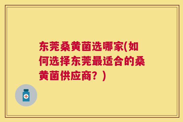东莞桑黄菌选哪家(如何选择东莞适合的桑黄菌供应商?) 东莞桑黄菌选哪家(如何选择东莞适合的桑黄菌供应商?)