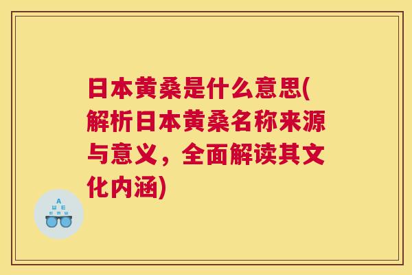 日本黄桑是什么意思(解析日本黄桑名称来源与意义,全面解读其文化内涵) 日本黄桑是什么意思(解析日本黄桑名称来源与意义,全面解读其文化内涵)