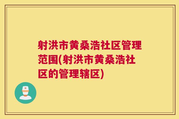 射洪市黄桑浩社区管理范围(射洪市黄桑浩社区的管理辖区) 射洪市黄桑浩社区管理范围(射洪市黄桑浩社区的管理辖区)
