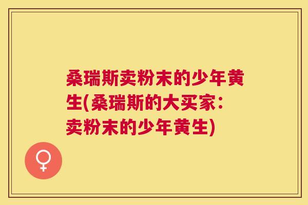 桑瑞斯卖粉末的少年黄生(桑瑞斯的大买家:卖粉末的少年黄生) 桑瑞斯卖粉末的少年黄生(桑瑞斯的大买家:卖粉末的少年黄生)