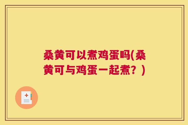 桑黄可以煮鸡蛋吗(桑黄可与鸡蛋一起煮?) 桑黄可以煮鸡蛋吗(桑黄可与鸡蛋一起煮?)