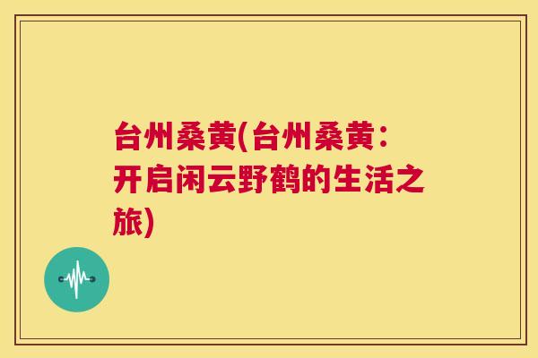 台州桑黄(台州桑黄:开启闲云野鹤的生活之旅) 台州桑黄(台州桑黄:开启闲云野鹤的生活之旅)