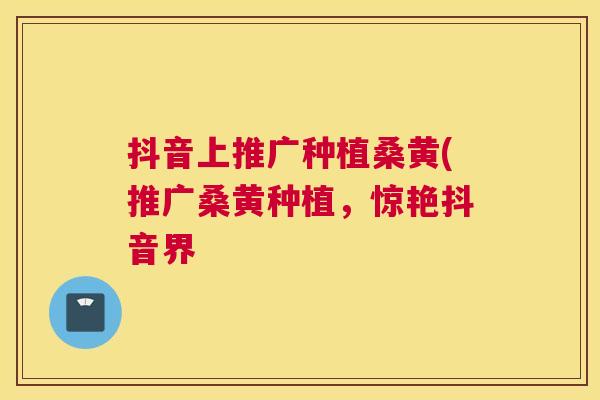 抖音上推广种植桑黄(推广桑黄种植,惊艳抖音界 抖音上推广种植桑黄(推广桑黄种植,惊艳抖音界