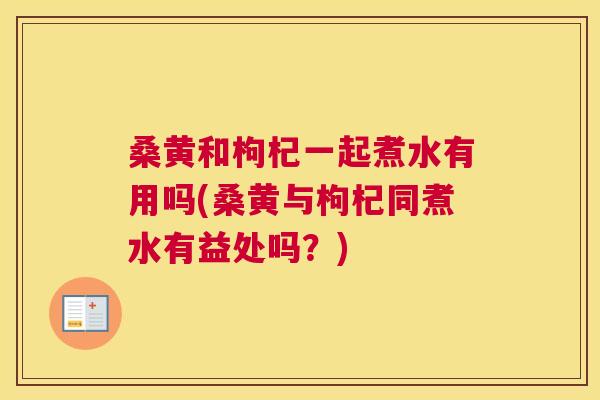 桑黄和枸杞一起煮水有用吗(桑黄与枸杞同煮水有益处吗?) 桑黄和枸杞一起煮水有用吗(桑黄与枸杞同煮水有益处吗?)