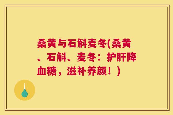 桑黄与石斛麦冬(桑黄、石斛、麦冬:降,滋补养颜!) 桑黄与石斛麦冬(桑黄、石斛、麦冬:降,滋补养颜!)