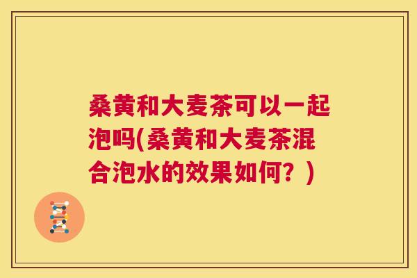 桑黄和大麦茶可以一起泡吗(桑黄和大麦茶混合泡水的效果如何?) 桑黄和大麦茶可以一起泡吗(桑黄和大麦茶混合泡水的效果如何?)