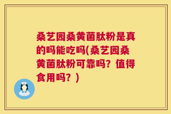 桑艺园桑黄菌肽粉是真的吗能吃吗(桑艺园桑黄菌肽粉可靠吗?值得食用吗?) 桑艺园桑黄菌肽粉是真的吗能吃吗(桑艺园桑黄菌肽粉可靠吗?值得食用吗?)