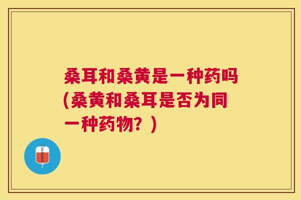 桑耳和桑黄是一种药吗(桑黄和桑耳是否为同一种？)