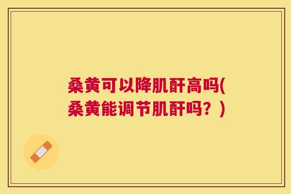 桑黄可以降肌酐高吗(桑黄能调节肌酐吗?) 桑黄可以降肌酐高吗(桑黄能调节肌酐吗?)