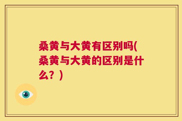 桑黄与大黄有区别吗(桑黄与大黄的区别是什么?) 桑黄与大黄有区别吗(桑黄与大黄的区别是什么?)