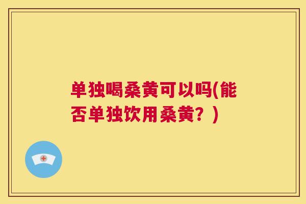 单独喝桑黄可以吗(能否单独饮用桑黄？)