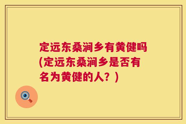 定远东桑涧乡有黄健吗(定远东桑涧乡是否有名为黄健的人?) 定远东桑涧乡有黄健吗(定远东桑涧乡是否有名为黄健的人?)