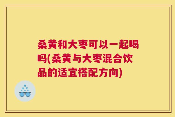 桑黄和大枣可以一起喝吗(桑黄与大枣混合饮品的适宜搭配方向) 桑黄和大枣可以一起喝吗(桑黄与大枣混合饮品的适宜搭配方向)