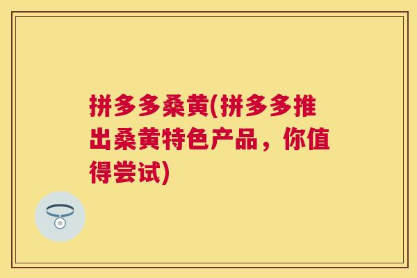 拼多多桑黄(拼多多推出桑黄特色产品,你值得尝试) 拼多多桑黄(拼多多推出桑黄特色产品,你值得尝试)