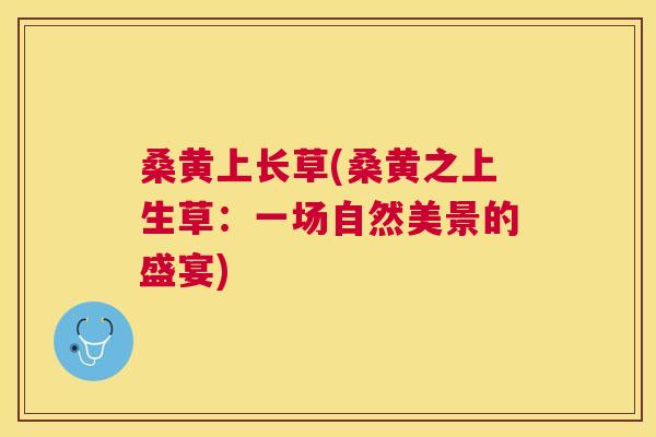 桑黄上长草(桑黄之上生草：一场自然美景的盛宴)
