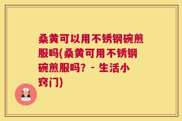 桑黄可以用不锈钢碗煎服吗(桑黄可用不锈钢碗煎服吗？- 生活小窍门)