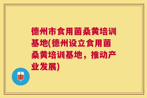 德州市食用菌桑黄培训基地(德州设立食用菌桑黄培训基地,推动产业发展) 德州市食用菌桑黄培训基地(德州设立食用菌桑黄培训基地,推动产业发展)