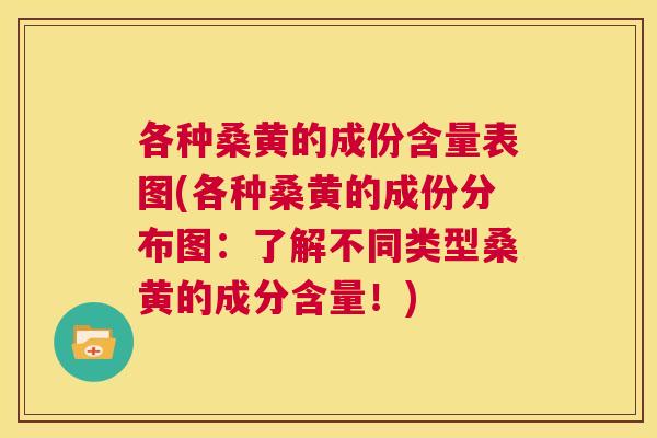 各种桑黄的成份含量表图(各种桑黄的成份分布图:了解不同类型桑黄的成分含量!) 各种桑黄的成份含量表图(各种桑黄的成份分布图:了解不同类型桑黄的成分含量!)