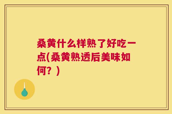 桑黄什么样熟了好吃一点(桑黄熟透后美味如何?) 桑黄什么样熟了好吃一点(桑黄熟透后美味如何?)