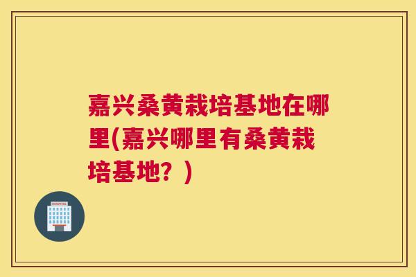嘉兴桑黄栽培基地在哪里(嘉兴哪里有桑黄栽培基地?) 嘉兴桑黄栽培基地在哪里(嘉兴哪里有桑黄栽培基地?)