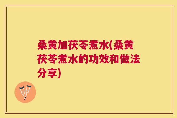 桑黄加茯苓煮水(桑黄茯苓煮水的功效和做法分享) 桑黄加茯苓煮水(桑黄茯苓煮水的功效和做法分享)