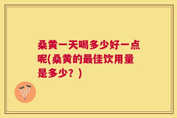 桑黄一天喝多少好一点呢(桑黄的佳饮用量是多少?) 桑黄一天喝多少好一点呢(桑黄的佳饮用量是多少?)