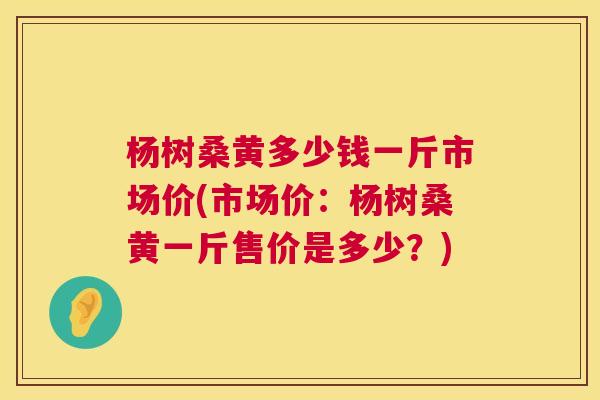 杨树桑黄多少钱一斤市场价(市场价:杨树桑黄一斤售价是多少?) 杨树桑黄多少钱一斤市场价(市场价:杨树桑黄一斤售价是多少?)