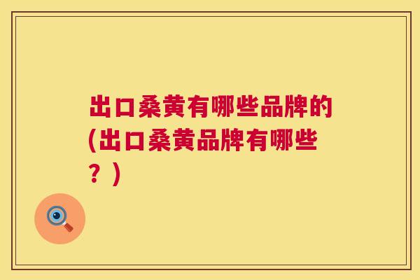 出口桑黄有哪些品牌的(出口桑黄品牌有哪些?) 出口桑黄有哪些品牌的(出口桑黄品牌有哪些?)