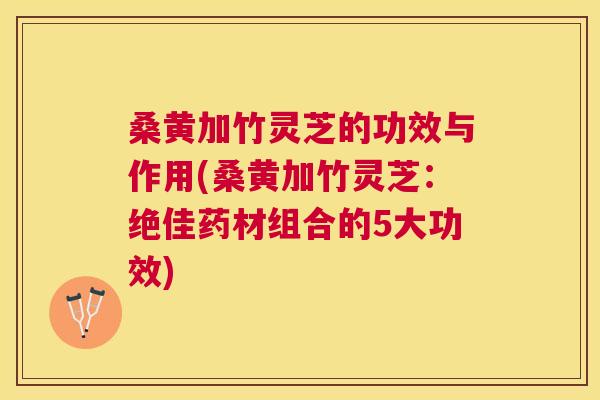 桑黄加竹灵芝的功效与作用(桑黄加竹灵芝:绝佳药材组合的5大功效) 桑黄加竹灵芝的功效与作用(桑黄加竹灵芝:绝佳药材组合的5大功效)