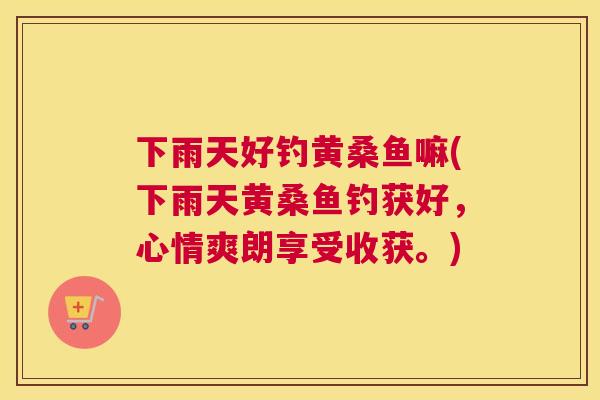 下雨天好钓黄桑鱼嘛(下雨天黄桑鱼钓获好,心情爽朗享受收获。) 下雨天好钓黄桑鱼嘛(下雨天黄桑鱼钓获好,心情爽朗享受收获。)