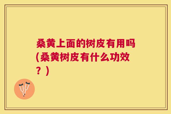 桑黄上面的树皮有用吗(桑黄树皮有什么功效?) 桑黄上面的树皮有用吗(桑黄树皮有什么功效?)