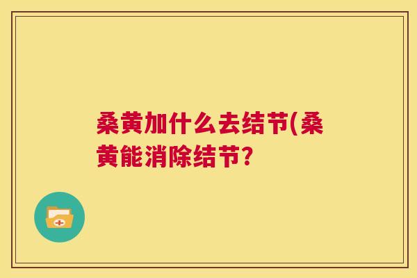 桑黄加什么去结节(桑黄能消除结节? 桑黄加什么去结节(桑黄能消除结节?