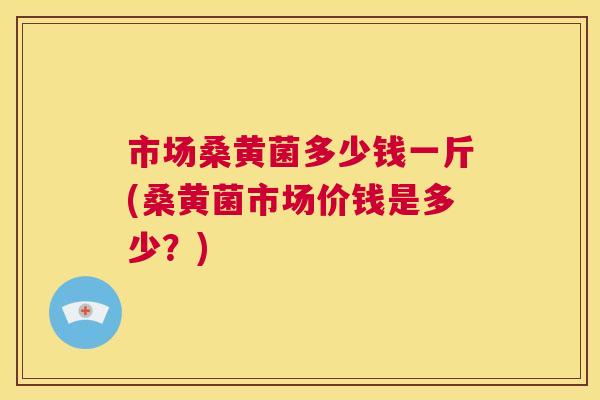 市场桑黄菌多少钱一斤(桑黄菌市场价钱是多少?) 市场桑黄菌多少钱一斤(桑黄菌市场价钱是多少?)