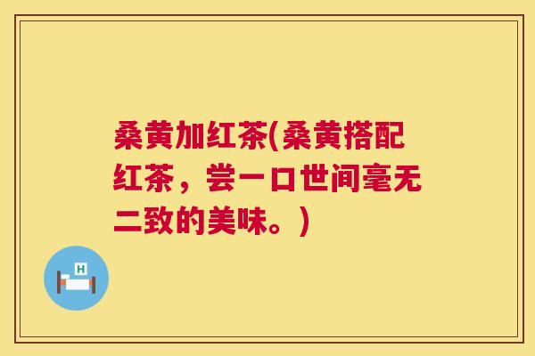 桑黄加红茶(桑黄搭配红茶,尝一口世间毫无二致的美味。) 桑黄加红茶(桑黄搭配红茶,尝一口世间毫无二致的美味。)